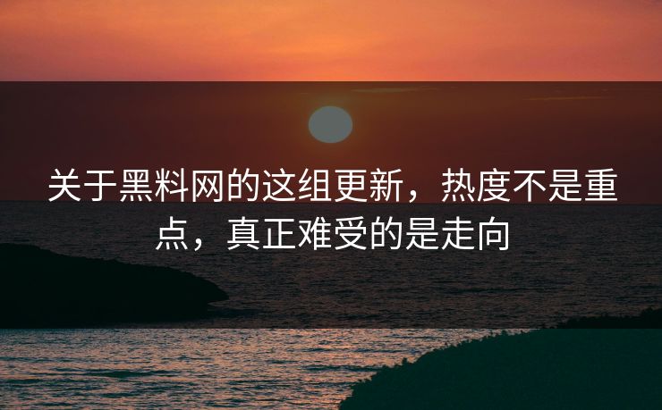 关于黑料网的这组更新，热度不是重点，真正难受的是走向