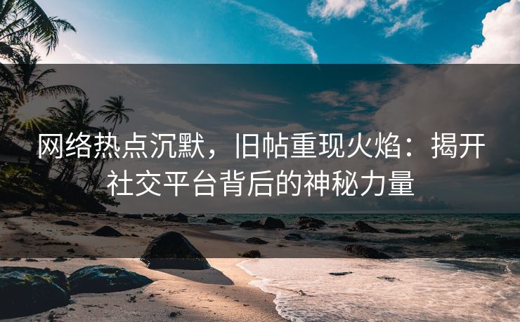 网络热点沉默,旧帖重现火焰:揭开社交平台背后的神秘力量 网络热点沉默,旧帖重现火焰:揭开社交平台背后的神秘力量