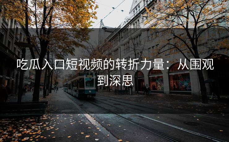 吃瓜入口短视频的转折力量:从围观到深思 吃瓜入口短视频的转折力量:从围观到深思
