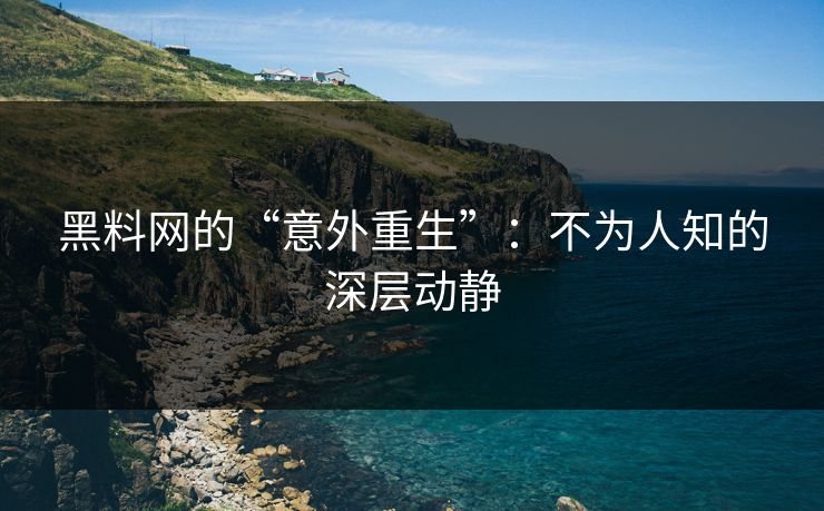 黑料网的“意外重生”:不为人知的深层动静 黑料网的“意外重生”:不为人知的深层动静